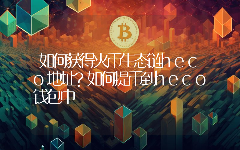 如何获得火币生态链heco地址？如何提币到heco钱包中