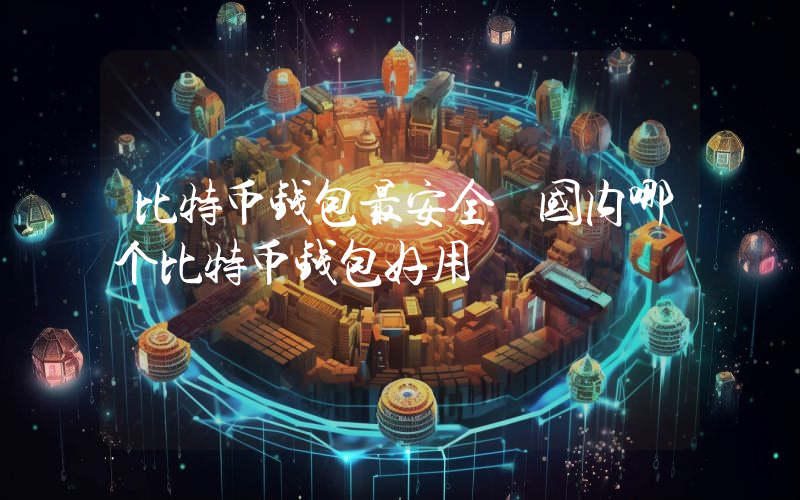 比特币钱包最安全 国内哪个比特币钱包好用