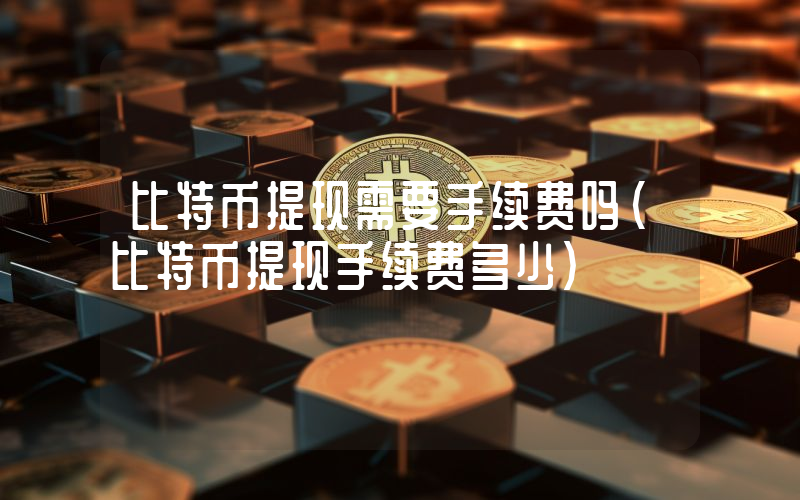 比特币提现需要手续费吗(比特币提现手续费多少)