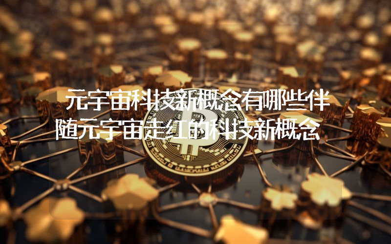 元宇宙科技新概念有哪些伴随元宇宙走红的科技新概念
