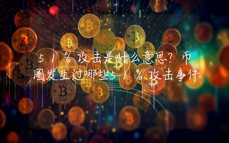 51%攻击是什么意思？币圈发生过哪些51%攻击事件