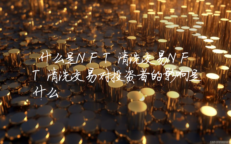 什么是NFT清洗交易NFT清洗交易对投资者的影响是什么
