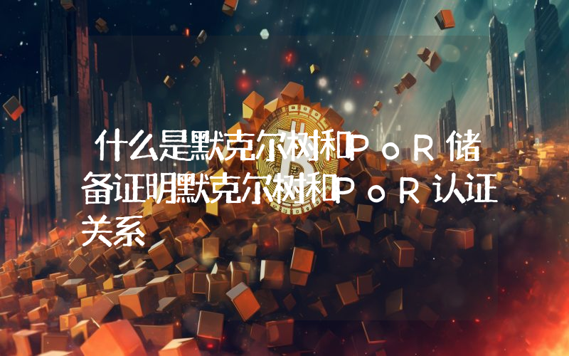 什么是默克尔树和PoR储备证明默克尔树和PoR认证关系
