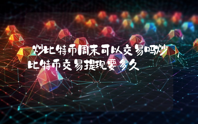 炒比特币周末可以交易吗炒比特币交易提现要多久