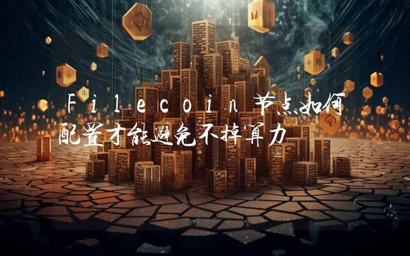 Filecoin节点如何配置才能避免不掉算力