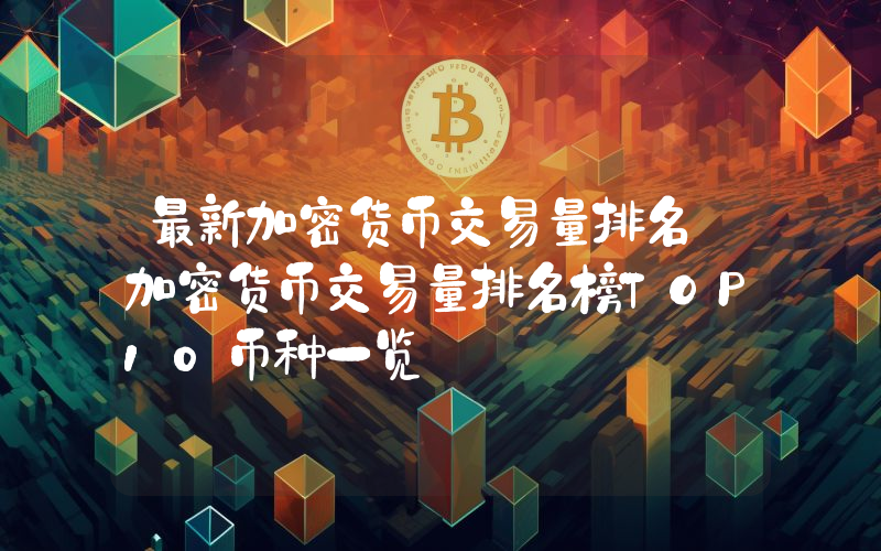 最新加密货币交易量排名 加密货币交易量排名榜TOP10币种一览