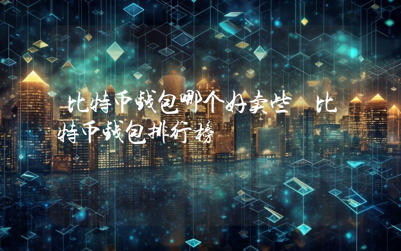 比特币钱包哪个好卖些 比特币钱包排行榜
