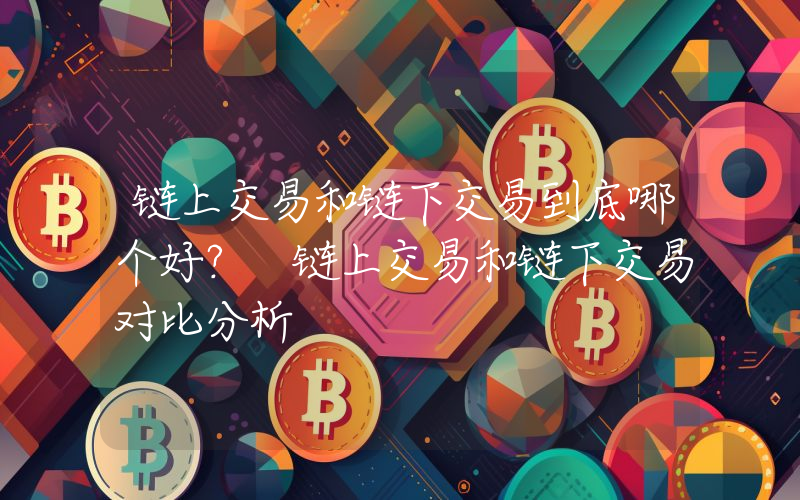 链上交易和链下交易到底哪个好？ 链上交易和链下交易对比分析