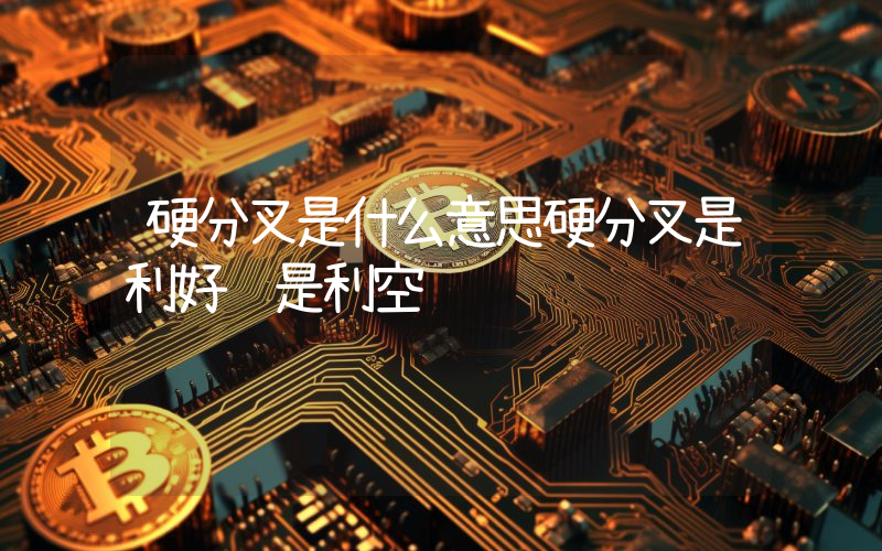 硬分叉是什么意思硬分叉是利好还是利空