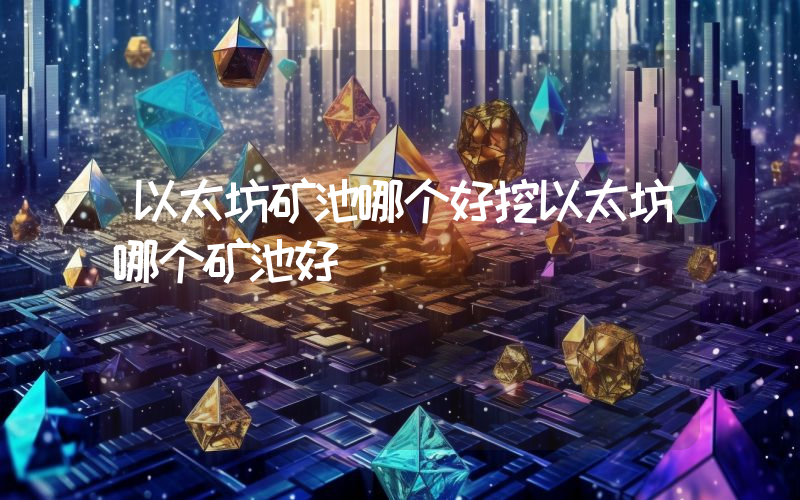 以太坊矿池哪个好挖以太坊哪个矿池好