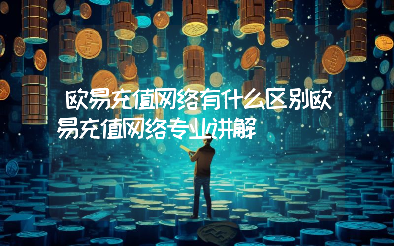 欧易充值网络有什么区别欧易充值网络专业讲解