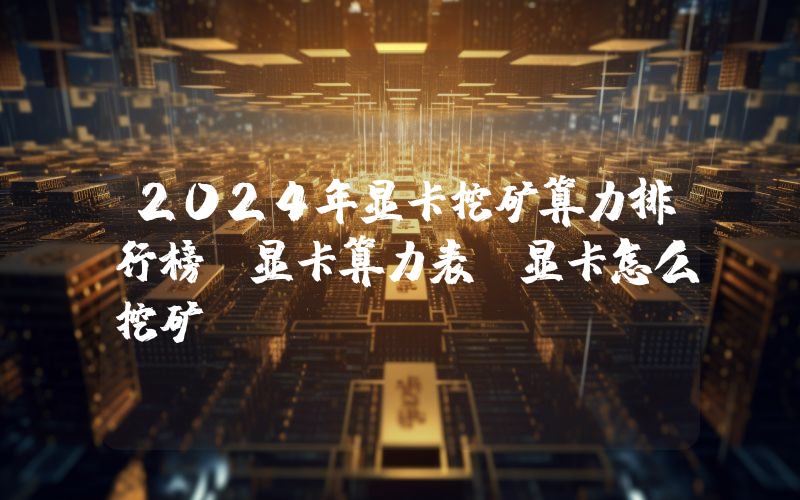2024年显卡挖矿算力排行榜,显卡算力表,显卡怎么挖矿