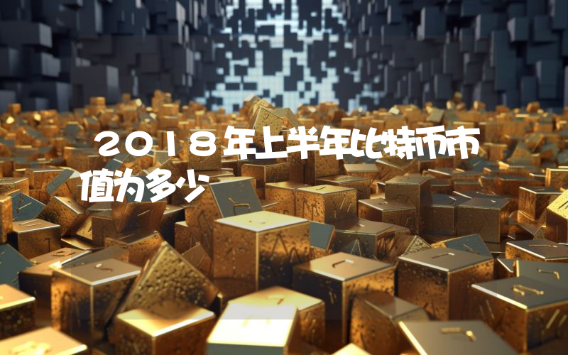 2018年上半年比特币市值为多少