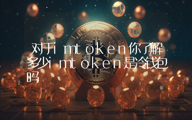 对于imtoken你了解多少imtoken是冷钱包吗