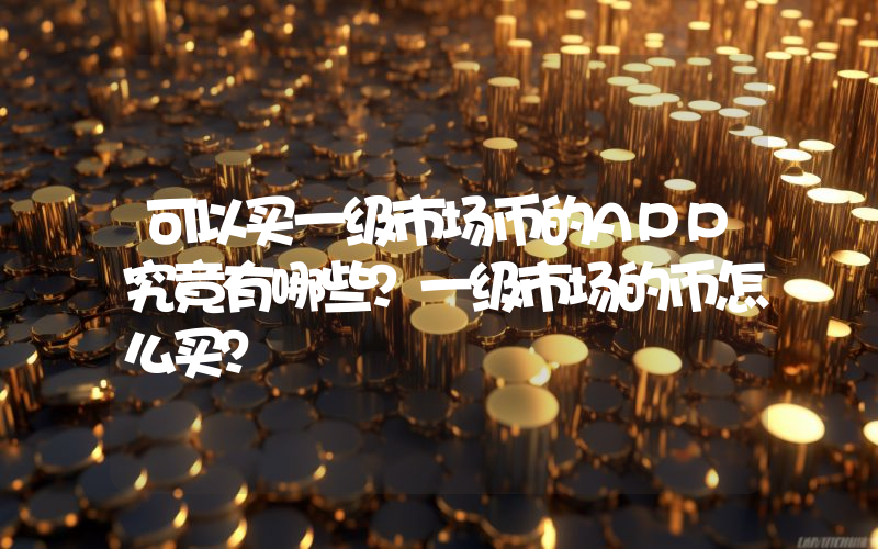 可以买一级市场币的APP究竟有哪些？一级市场的币怎么买？