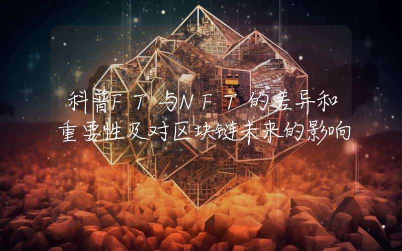 科普FT与NFT的差异和重要性及对区块链未来的影响