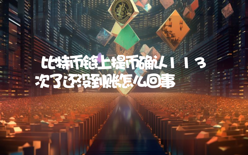 比特币链上提币确认113次了还没到账怎么回事