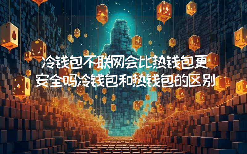 冷钱包不联网会比热钱包更安全吗冷钱包和热钱包的区别