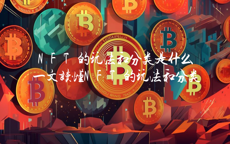 NFT的玩法和分类是什么一文读懂NFT的玩法和分类