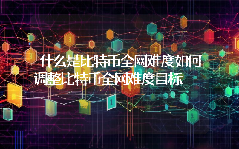 什么是比特币全网难度如何调整比特币全网难度目标