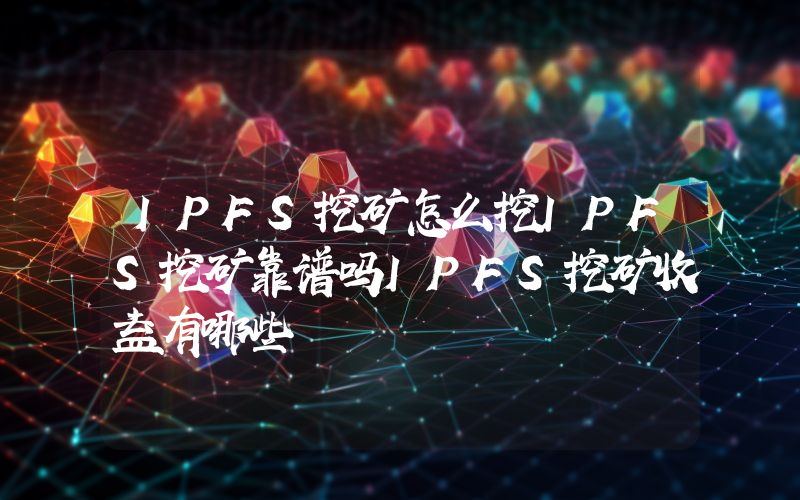IPFS挖矿怎么挖IPFS挖矿靠谱吗IPFS挖矿收益有哪些