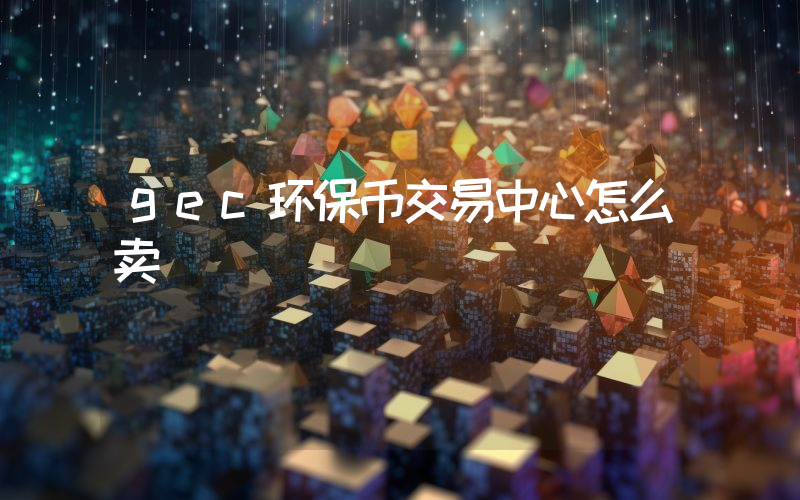gec环保币交易中心怎么卖