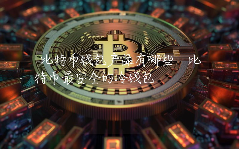 比特币钱包产品有哪些 比特币最安全的冷钱包