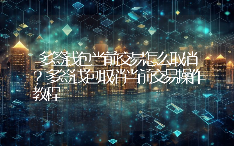 多签钱包当前交易怎么取消？多签钱包取消当前交易操作教程