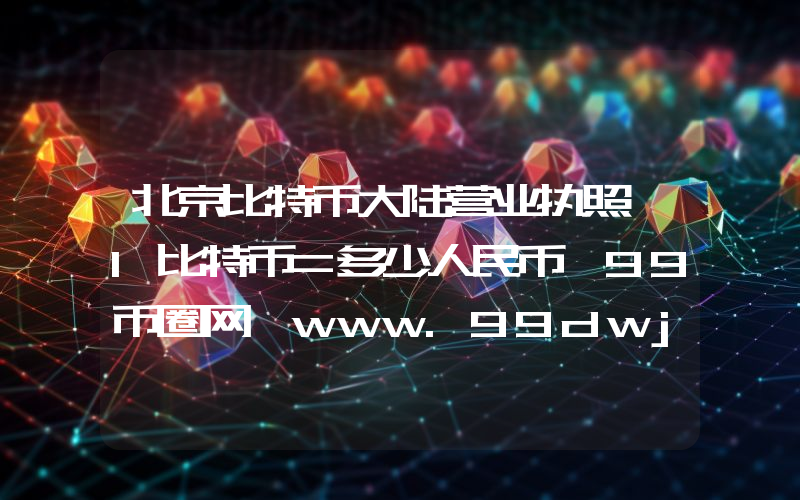 北京比特币大陆营业执照 1比特币=多少人民币 99币圈网 www.99dwj.com