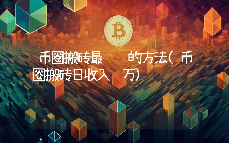 币圈搬砖最赚钱的方法(币圈搬砖日收入过万)