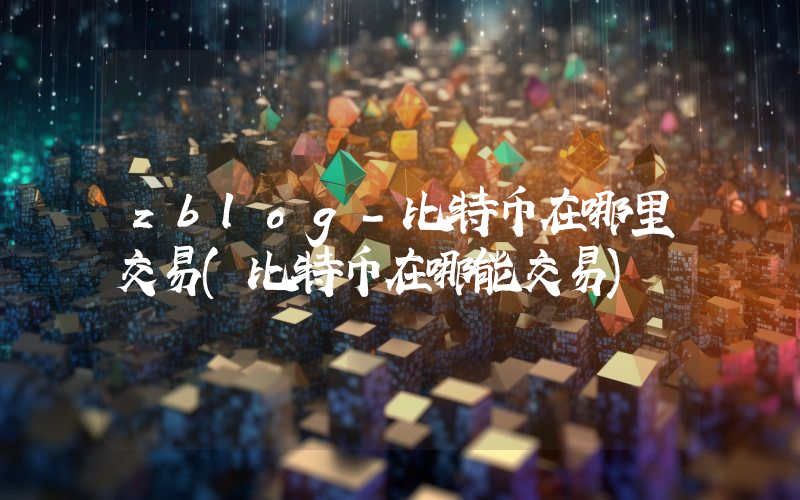 zblog-比特币在哪里交易(比特币在哪能交易)