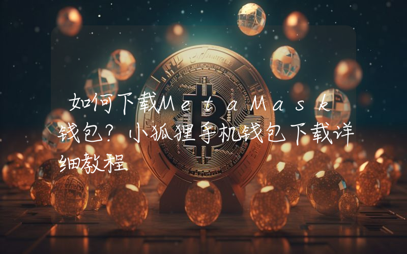 如何下载MetaMask钱包？小狐狸手机钱包下载详细教程