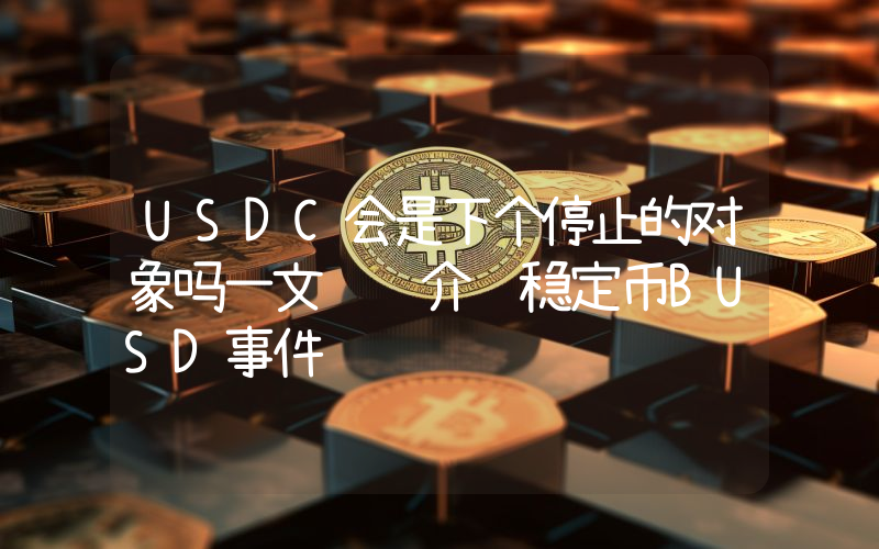 USDC会是下个停止的对象吗一文详细介绍稳定币BUSD事件