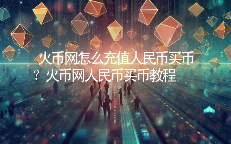 火币网怎么充值人民币买币？火币网人民币买币教程