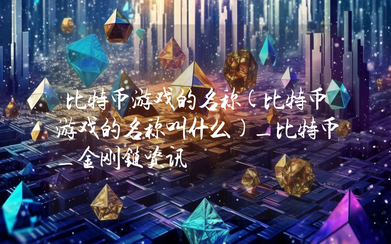 比特币游戏的名称(比特币游戏的名称叫什么)_比特币_金刚链资讯