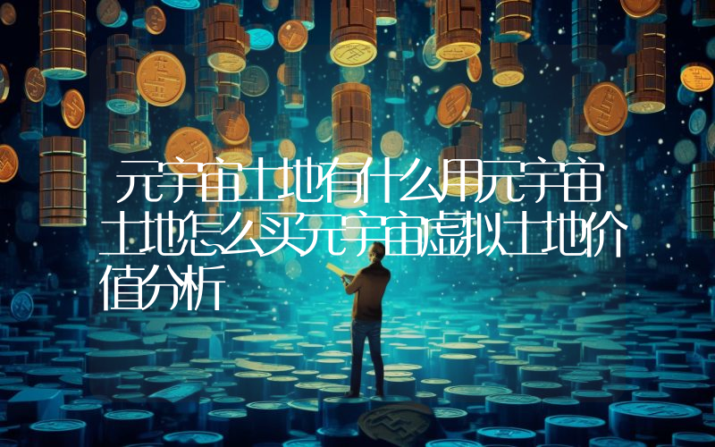 元宇宙土地有什么用元宇宙土地怎么买元宇宙虚拟土地价值分析