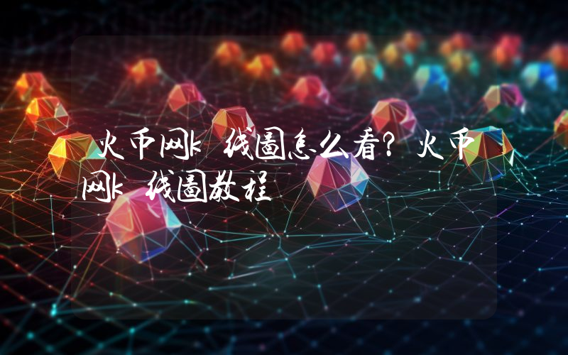 火币网k线图怎么看？火币网k线图教程