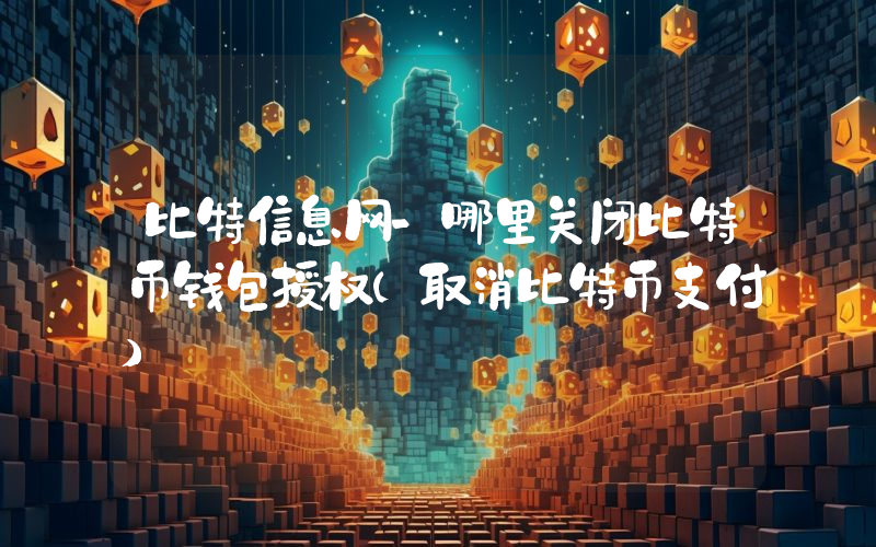 比特信息网-哪里关闭比特币钱包授权(取消比特币支付)