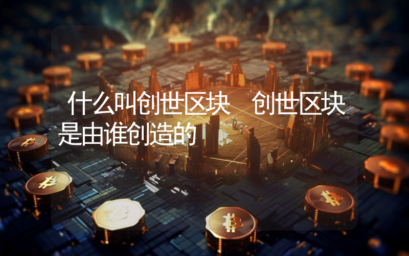 什么叫创世区块 创世区块是由谁创造的