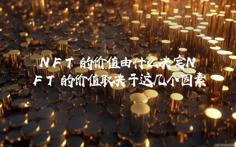 NFT的价值由什么决定NFT的价值取决于这几个因素