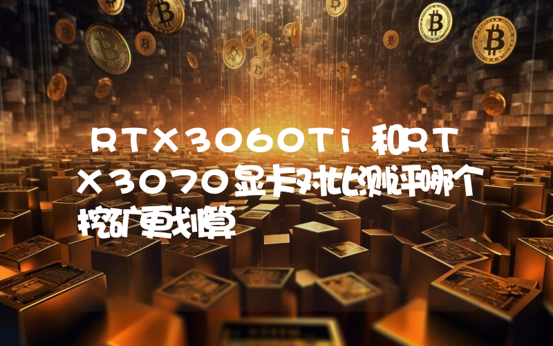 RTX3060Ti和RTX3070显卡对比测评哪个挖矿更划算