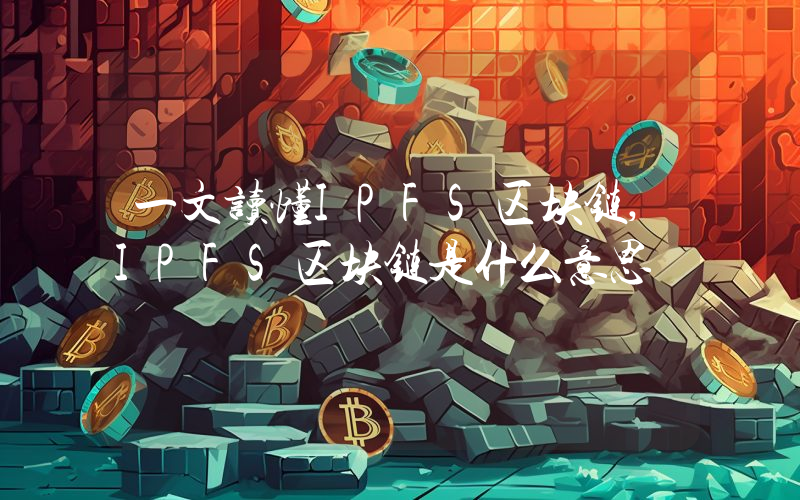 一文读懂IPFS区块链,IPFS区块链是什么意思