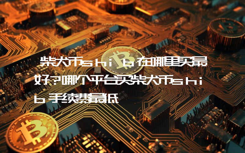 柴犬币shib在哪里买最好？哪个平台买柴犬币shib手续费最低