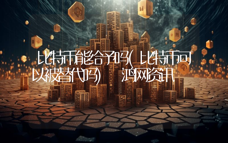 比特币能给予吗(比特币可以被替代吗) 鸿网资讯