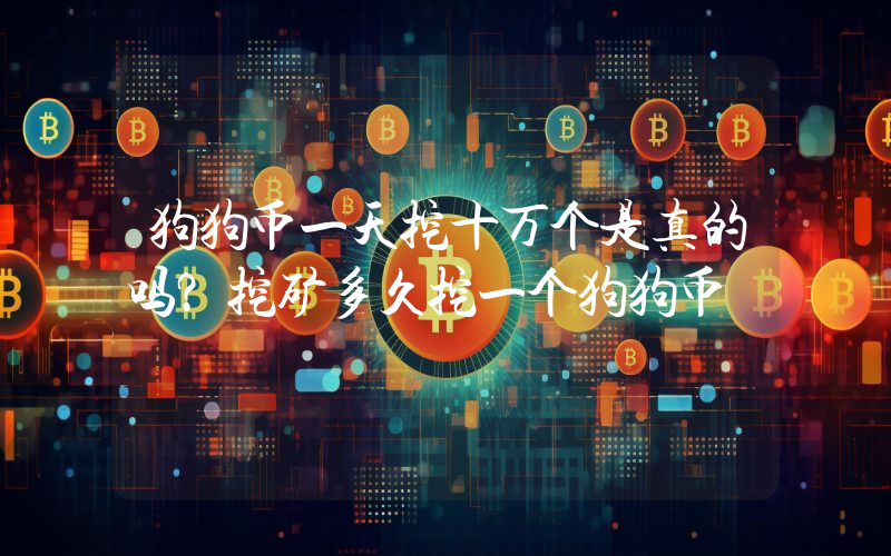 狗狗币一天挖十万个是真的吗？挖矿多久挖一个狗狗币