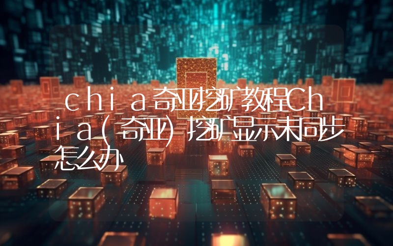 chia奇亚挖矿教程Chia(奇亚)挖矿显示未同步怎么办