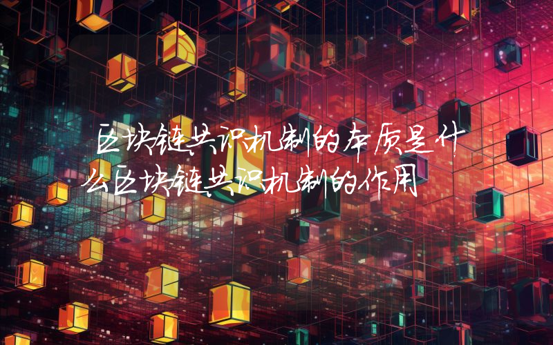 区块链共识机制的本质是什么区块链共识机制的作用