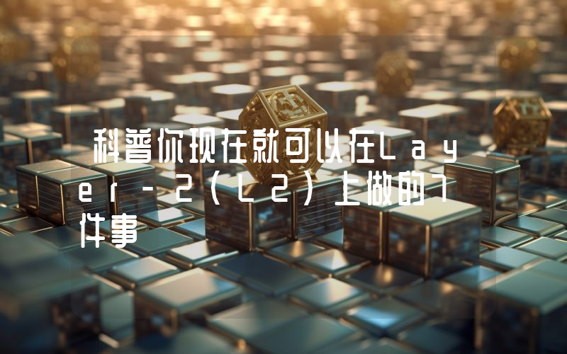 科普你现在就可以在Layer-2(L2)上做的7 件事
