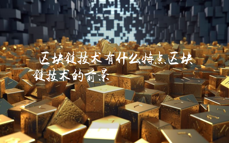 区块链技术有什么特点区块链技术的前景