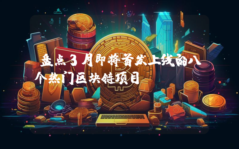 盘点3月即将首发上线的八个热门区块链项目